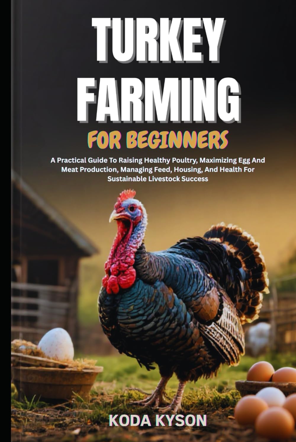 TURKEY FARMING FOR BEGINNERS: A Practical Guide To Raising Healthy Poultry, Maximizing Egg And Meat Production, Managing Feed, Housing, And Health For Sustainable Livestock Success