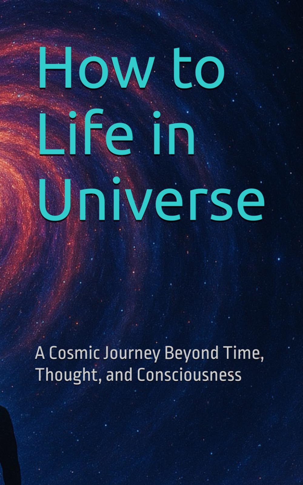How to Life in Universe: A Cosmic Journey Beyond Time, Thought, and Consciousness (A Soul Journey Beyond Time, Thought, and Consciousness)