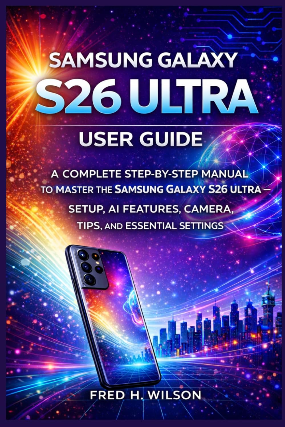 Samsung Galaxy S26 Ultra User Guide: A Complete Step-by-Step Manual to Master the Samsung Galaxy S26 Ultra — Setup, AI Features, Camera, Tips, and Essential Settings