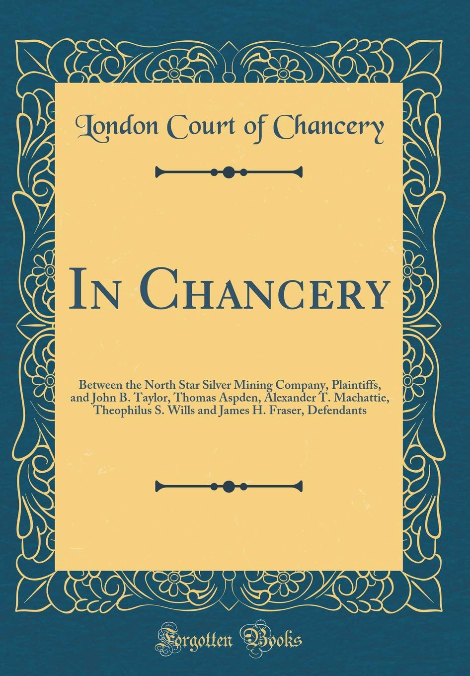 In Chancery: Between the North Star Silver Mining Company, Plaintiffs, and John B. Taylor, Thomas Aspden, Alexander T. Machattie, Theophilus S. Wills and James H. Fraser, Defendants (Classic Reprint)