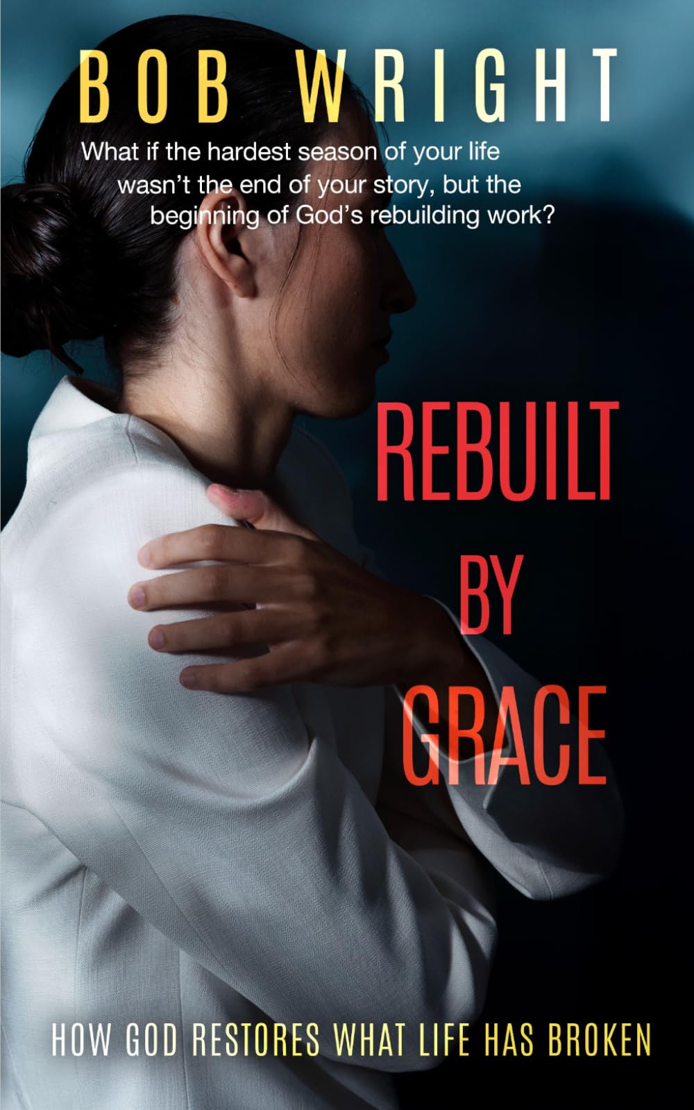 Rebuilt By Grace: How God Restores What Life Has Broken