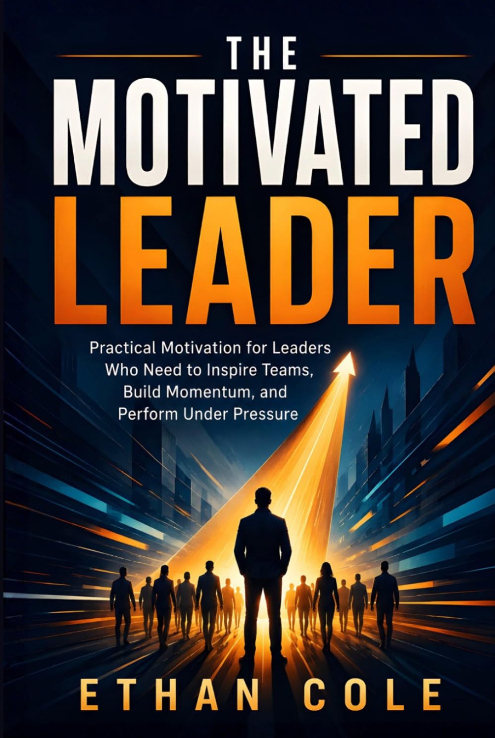 The Motivated Leader: Practical Motivation for Leaders Who Need to Inspire Teams, Build Momentum, and Perform Under Pressure