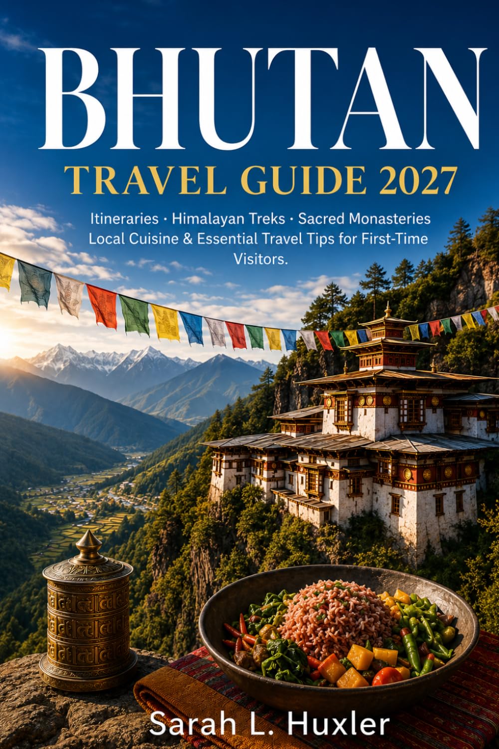 BHUTAN TRAVEL GUIDE 2027: Itineraries, Himalayan Treks, Sacred Monasteries, Local Cuisine and Essential Travel Tips for First-Time Visitors