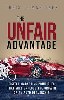 The Unfair Advantage: Digital Marketing Principles that Will Explode the Growth of an Auto Dealership (Unfair Advantage + Digital Marketing Blueprint)