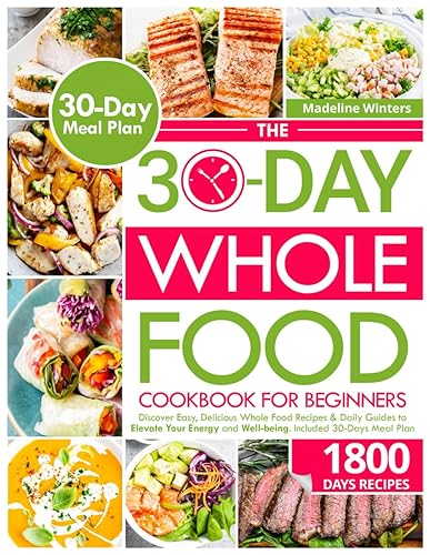 The 30-Day Whole Food Cookbook for Beginner: Discover Easy, Delicious Whole Food Recipes &amp; Daily Guides to Elevate Your Energy and Well-being. Included 30-Days Meal Plan