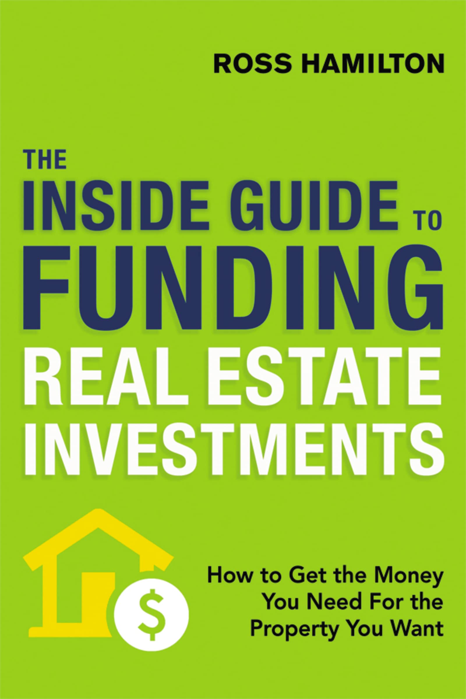 Inside Guide to Funding Real Estate Investments: How to Get the Money You Need for the Property You Want