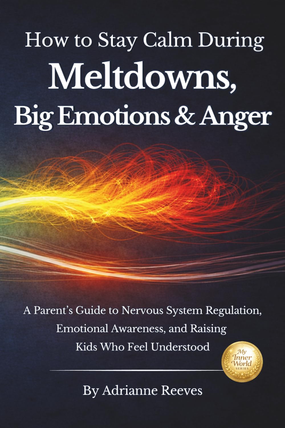 How to Stay Calm During Meltdowns, Big Emotions & Anger: A Parent's Guide to Nervous System Regulation, Emotional Awareness, and Raising Kids Who Feel Understood (My Inner World)