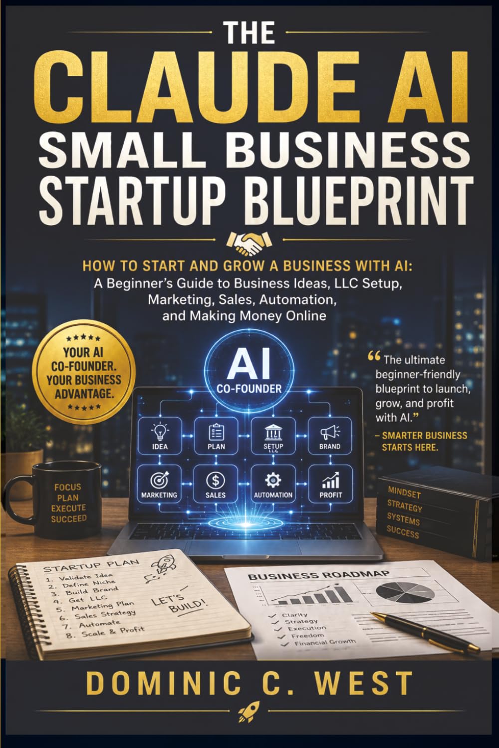 The Claude AI Small Business Startup Blueprint: How to Start and Grow a Business with AI: A Beginner’s Guide to Business Ideas, LLC Setup, Marketing, Sales, Automation, and Making Money Online