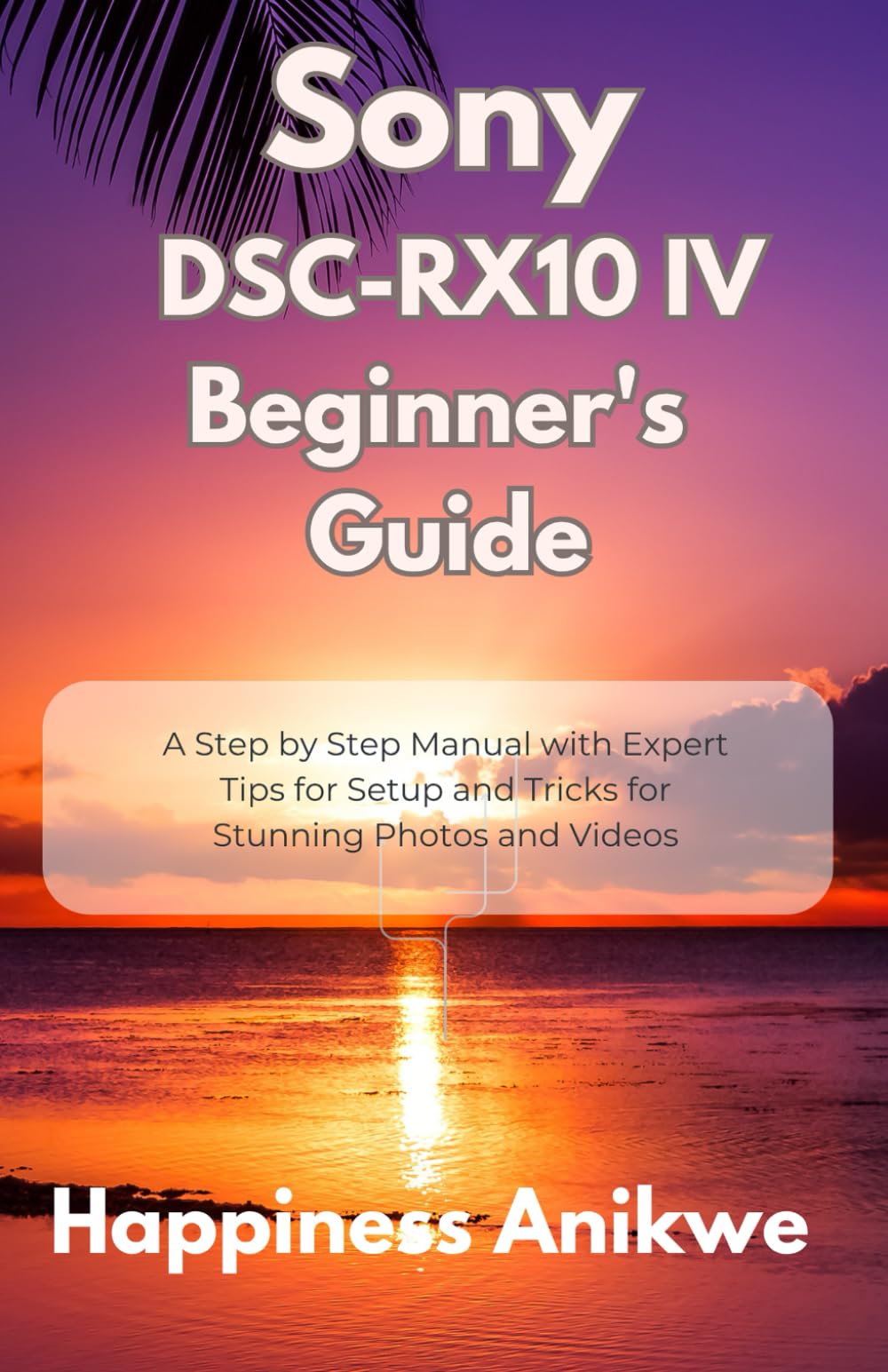 Sony DSC-RX10 IV Beginner's Guide: A Step by Step Manual with Expert Tips for Setup and Tricks for Stunning Photos and Videos
