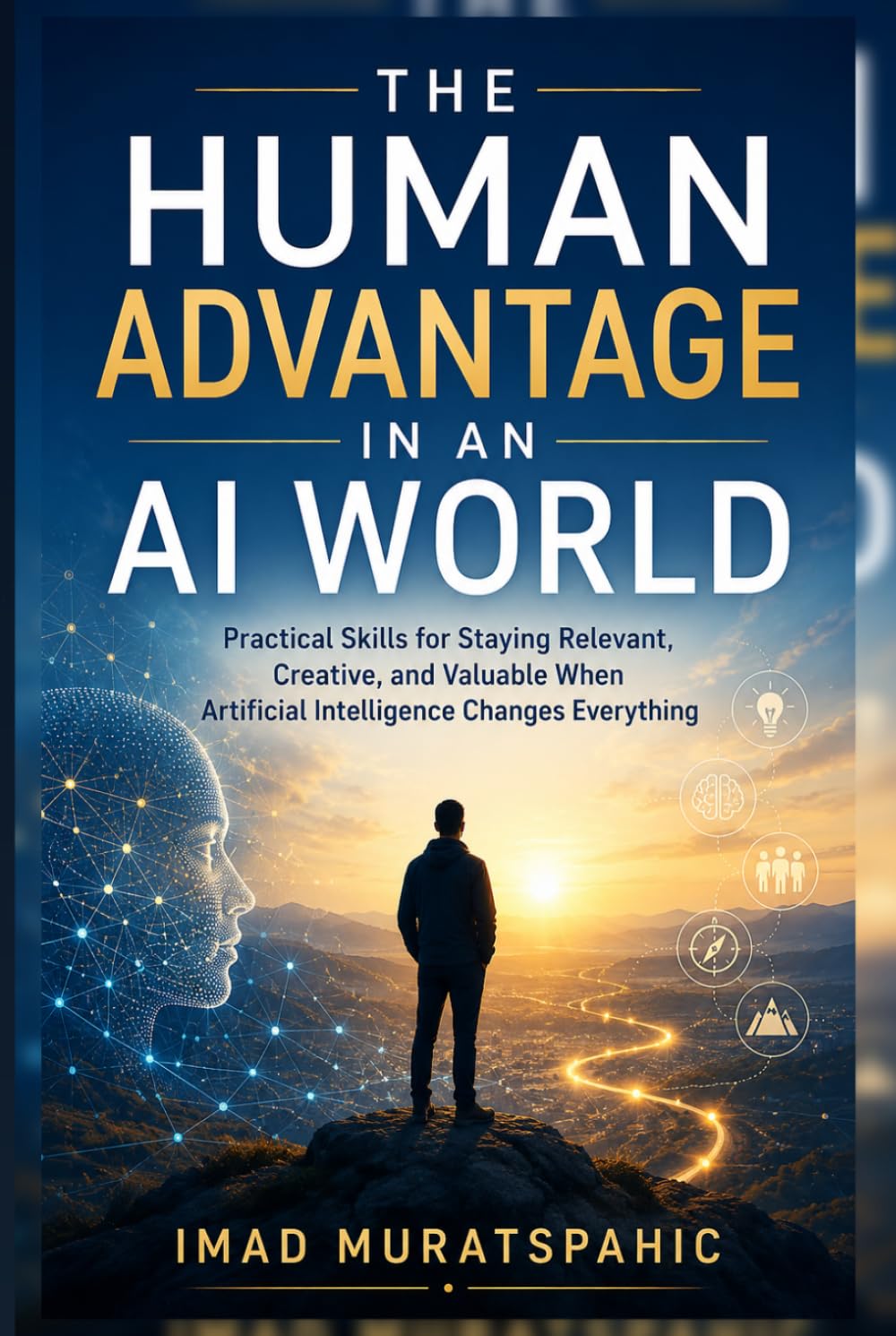 The Human Advantage in an AI World: Practical Skills for Staying Relevant, Creative, and Valuable When Artificial Intelligence Changes Everything