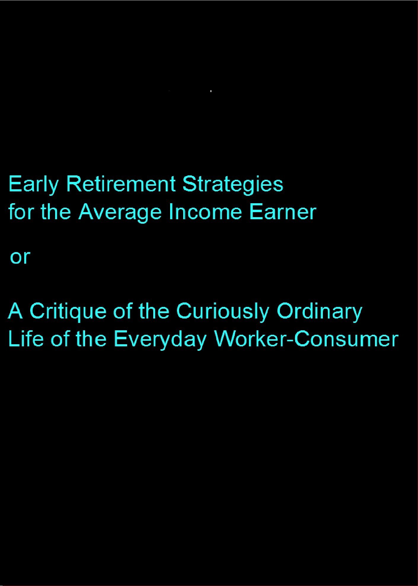 Early Retirement Strategies for the Average Income Earner: A Critique of the Curiously Ordinary Life of the Everday Worker-Consumer