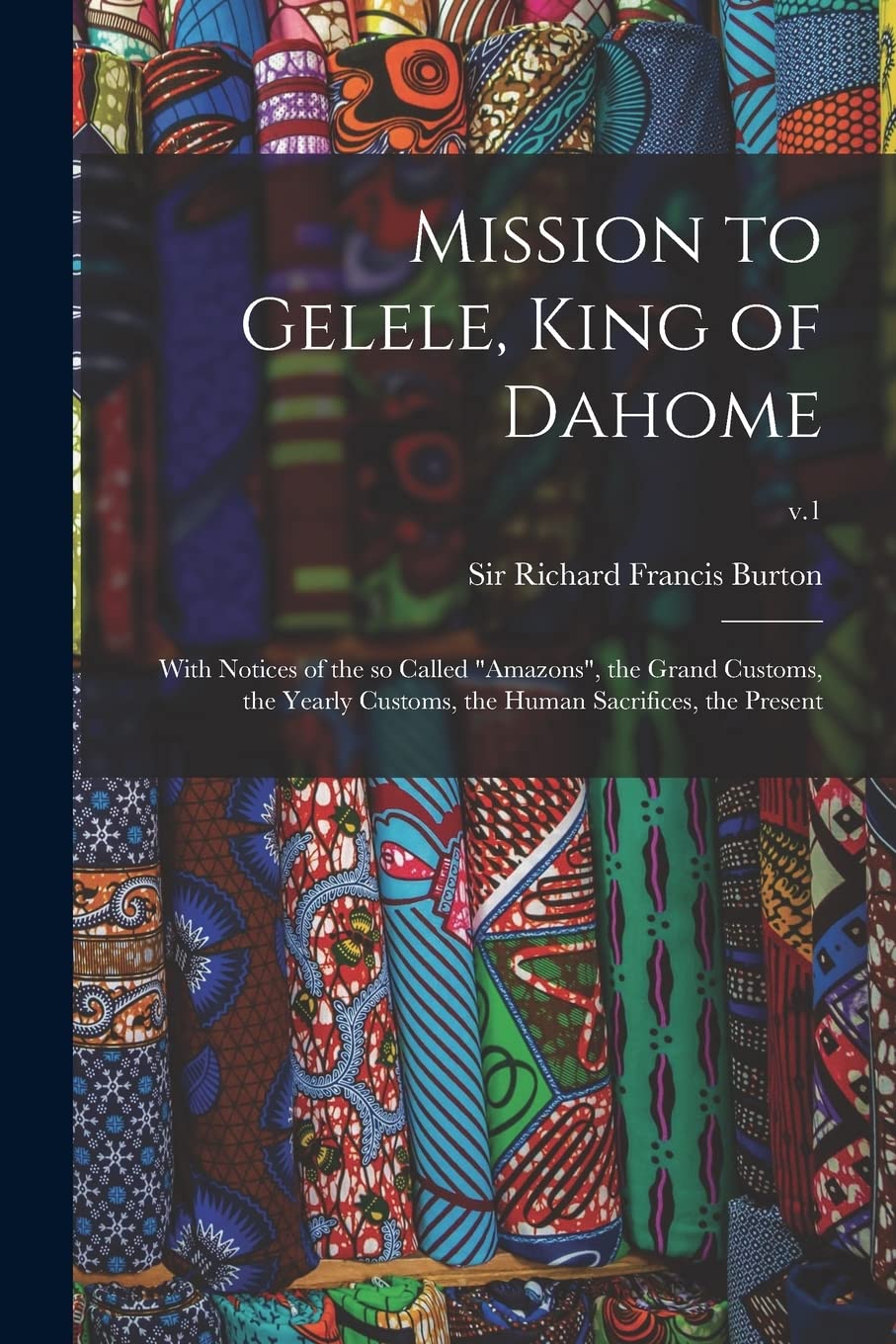 Mission to Gelele, King of Dahome: With Notices of the so Called "Amazons", the Grand Customs, the Yearly Customs, the Human Sacrifices, the Present; v.1