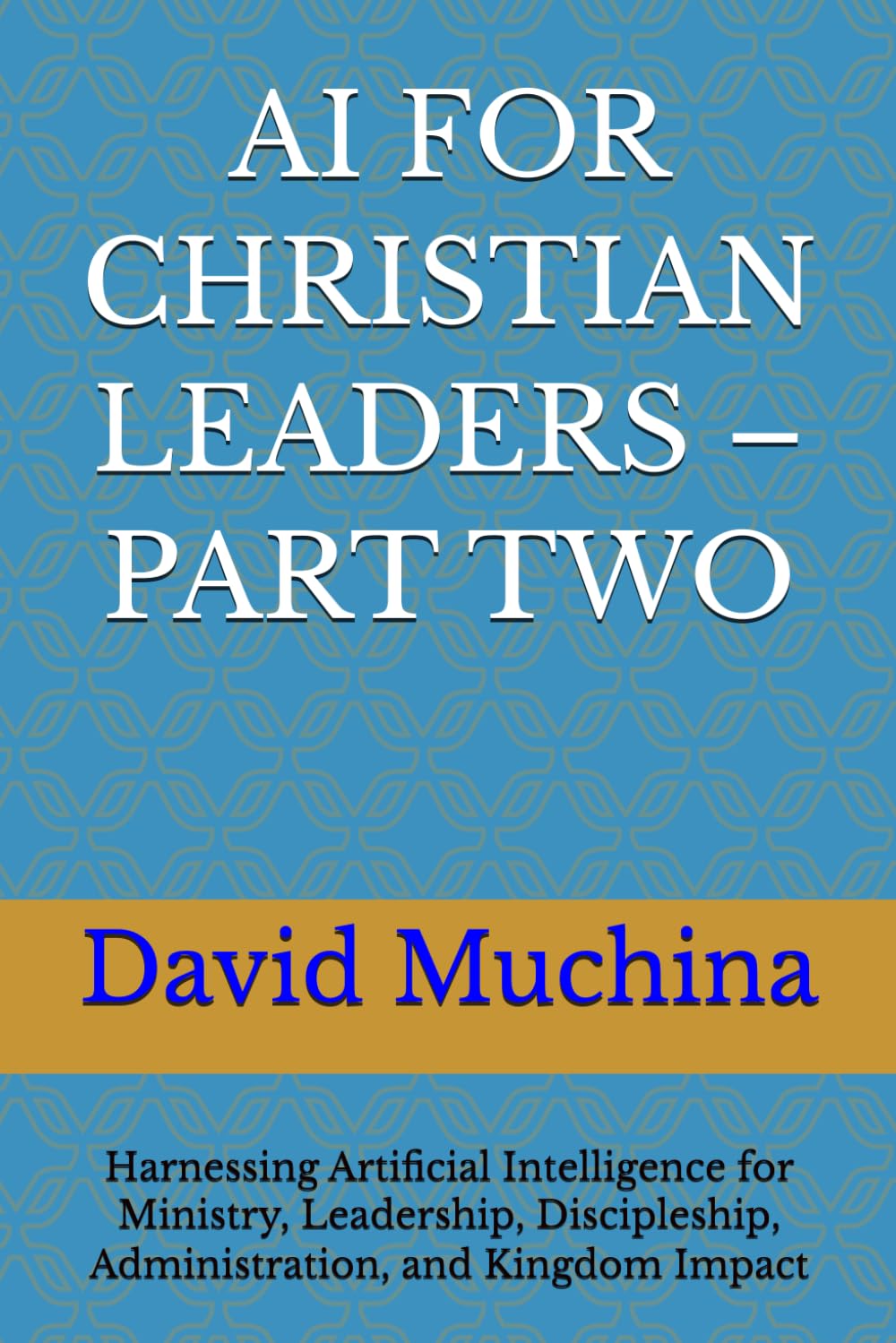 AI FOR CHRISTIAN LEADERS – PART TWO: Harnessing Artificial Intelligence for Ministry, Leadership, Discipleship, Administration, and Kingdom Impact