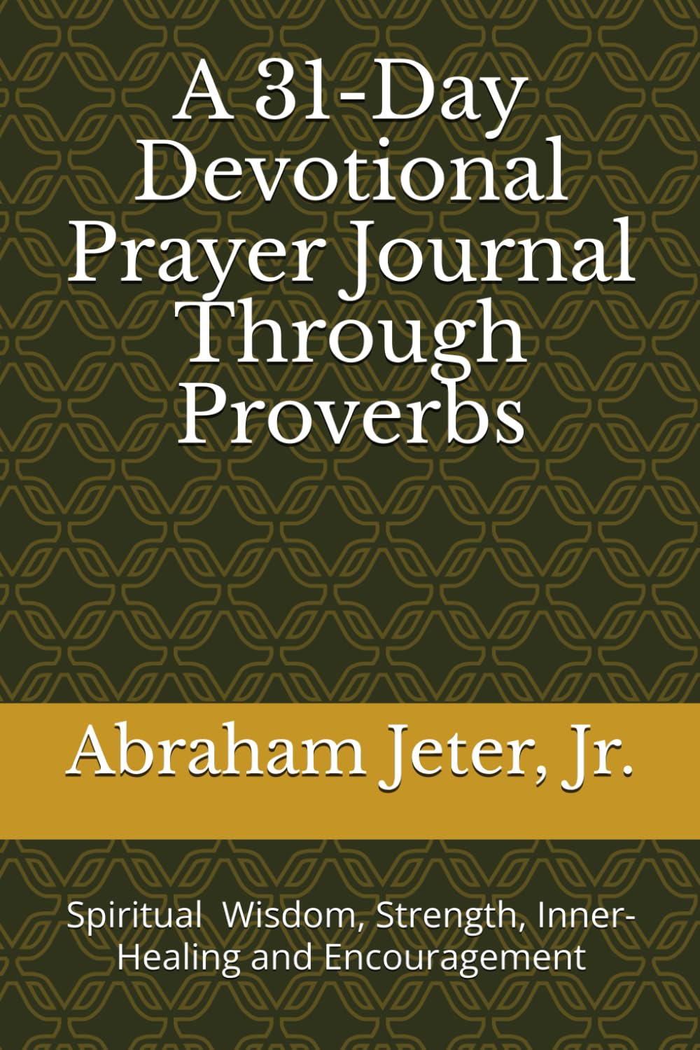 A 31-Day Devotional & Prayer Journal Through Proverbs: Spiritual Wisdom, Encouragement, Strength and Inner-Healing