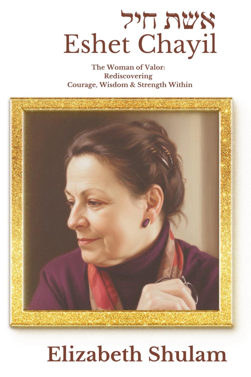Eshet Chayil: The Woman of Valor: Rediscovering the Courage, Wisdom, & Strength Within