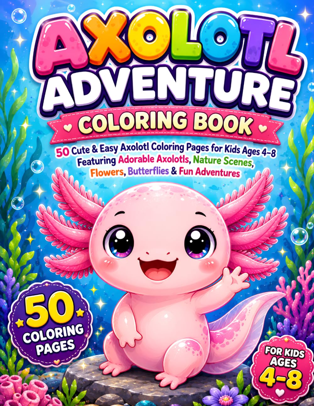 AXOLOTL ADVENTURE COLORING BOOK: 50 Cute & Easy Axolotl Coloring Pages for Kids Ages 4–8 Featuring Adorable Axolotls, Nature Scenes, Flowers, Butterflies & Fun Adventures