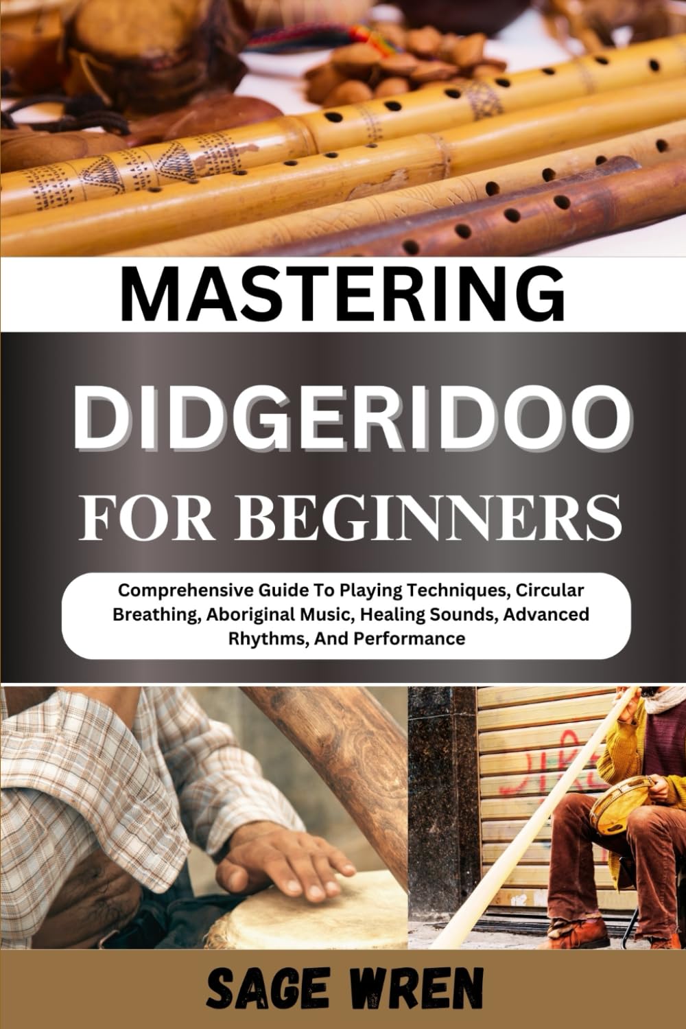 MASTERING DIDGERIDOO FOR BEGINNER: Comprehensive Guide To Playing Techniques, Circular Breathing, Aboriginal Music, Healing Sounds, Advanced Rhythms, And Performance