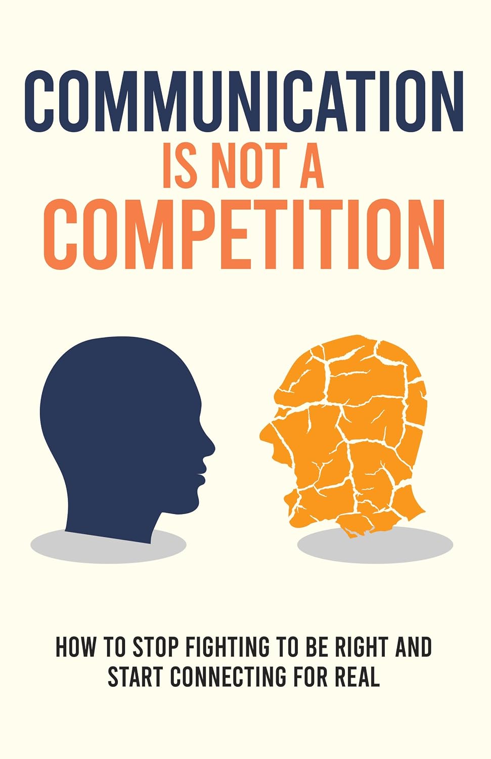 Communication Is Not a Competition: How to Stop Fighting to Be Right and Start Connecting for Real