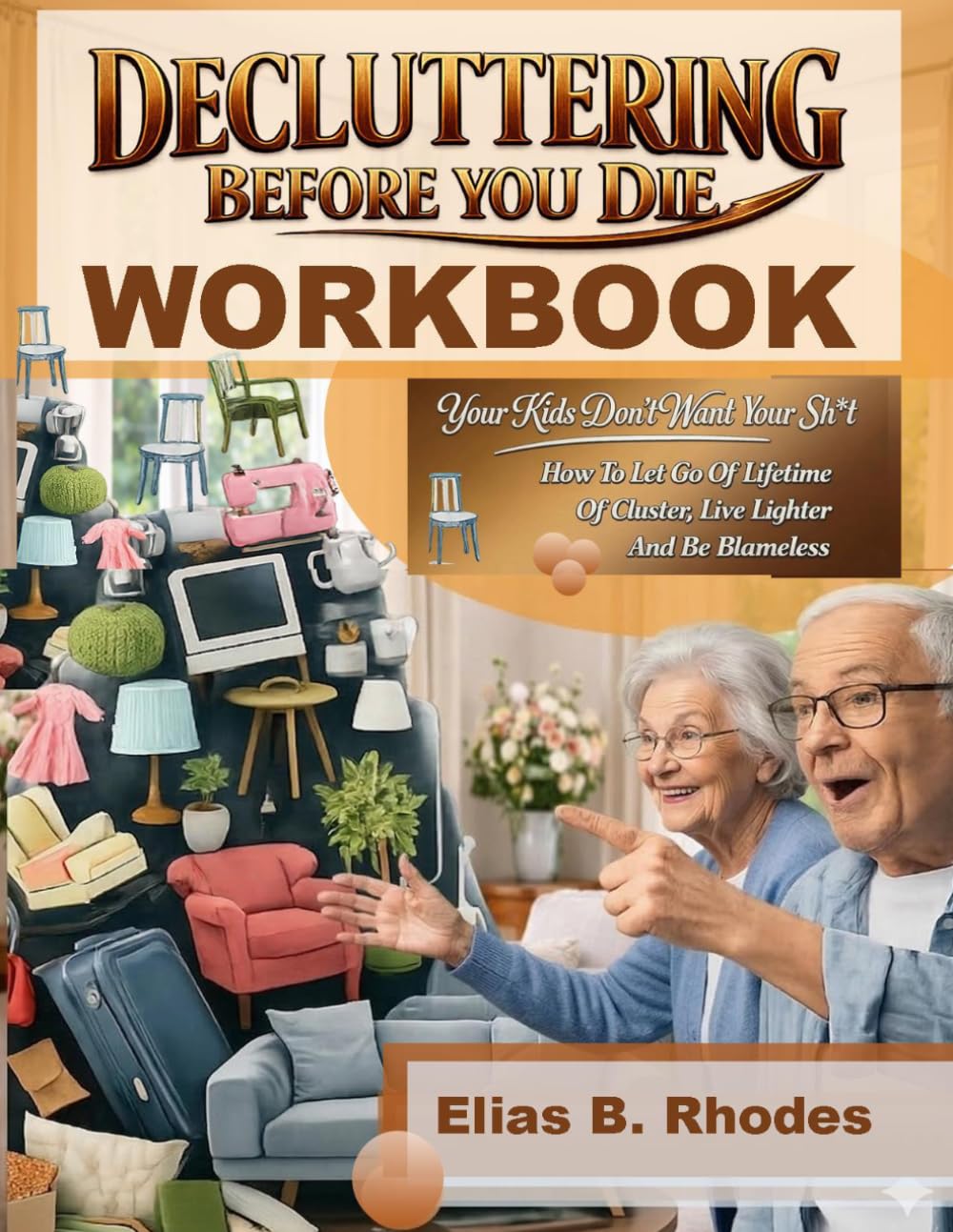 DECLUTTERING BEFORE YOU DIE WORKBOOK: Your Kids Don’t Want Your Sh*t: How To Let Go Of A Lifetime Of Clusters, Live Lighter And Be Blameless (The No-B.S. Guide to Living Lighter Workbook)