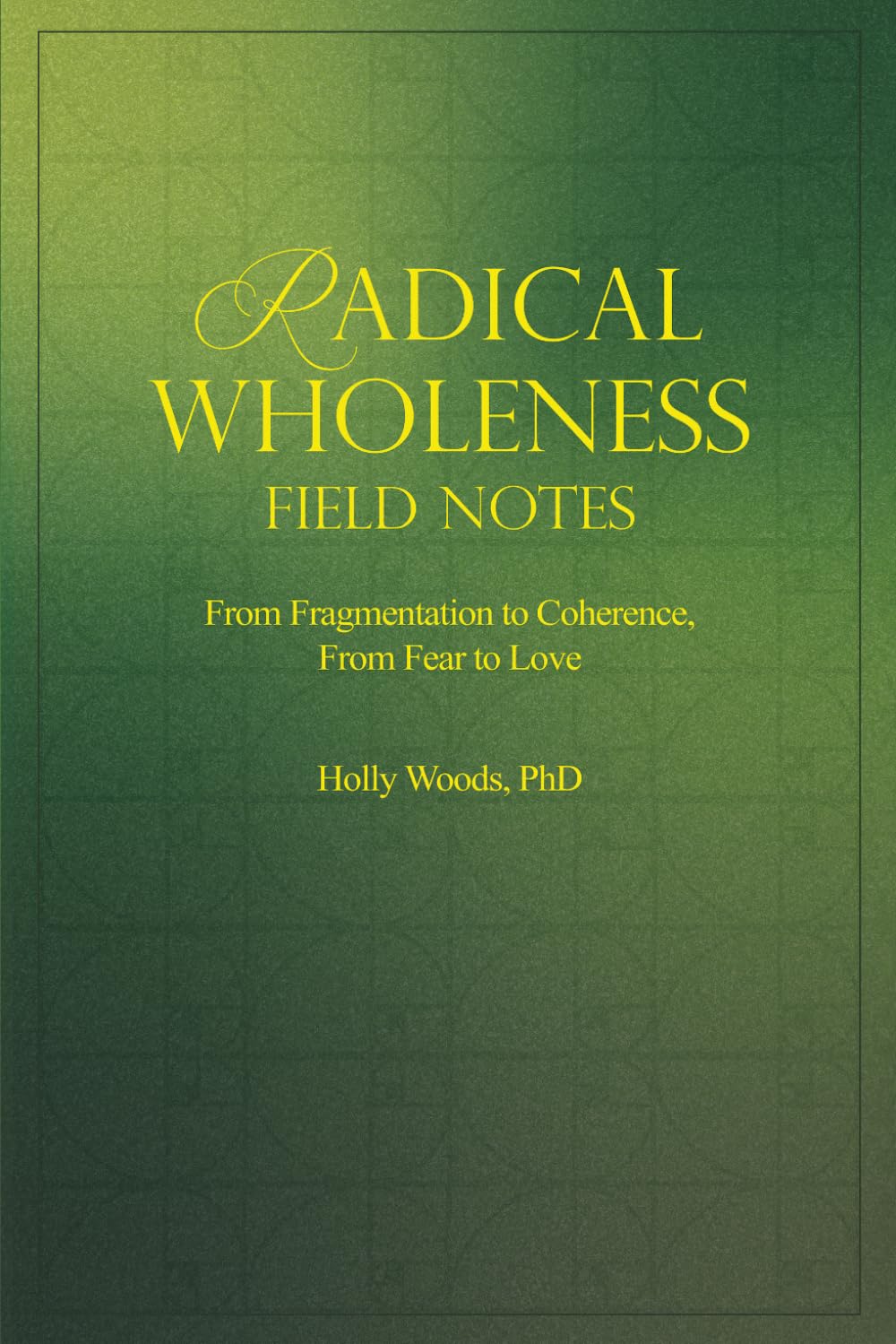 RADICAL WHOLENESS FIELD NOTES: From Fragmentation to Coherence, From Fear to Love