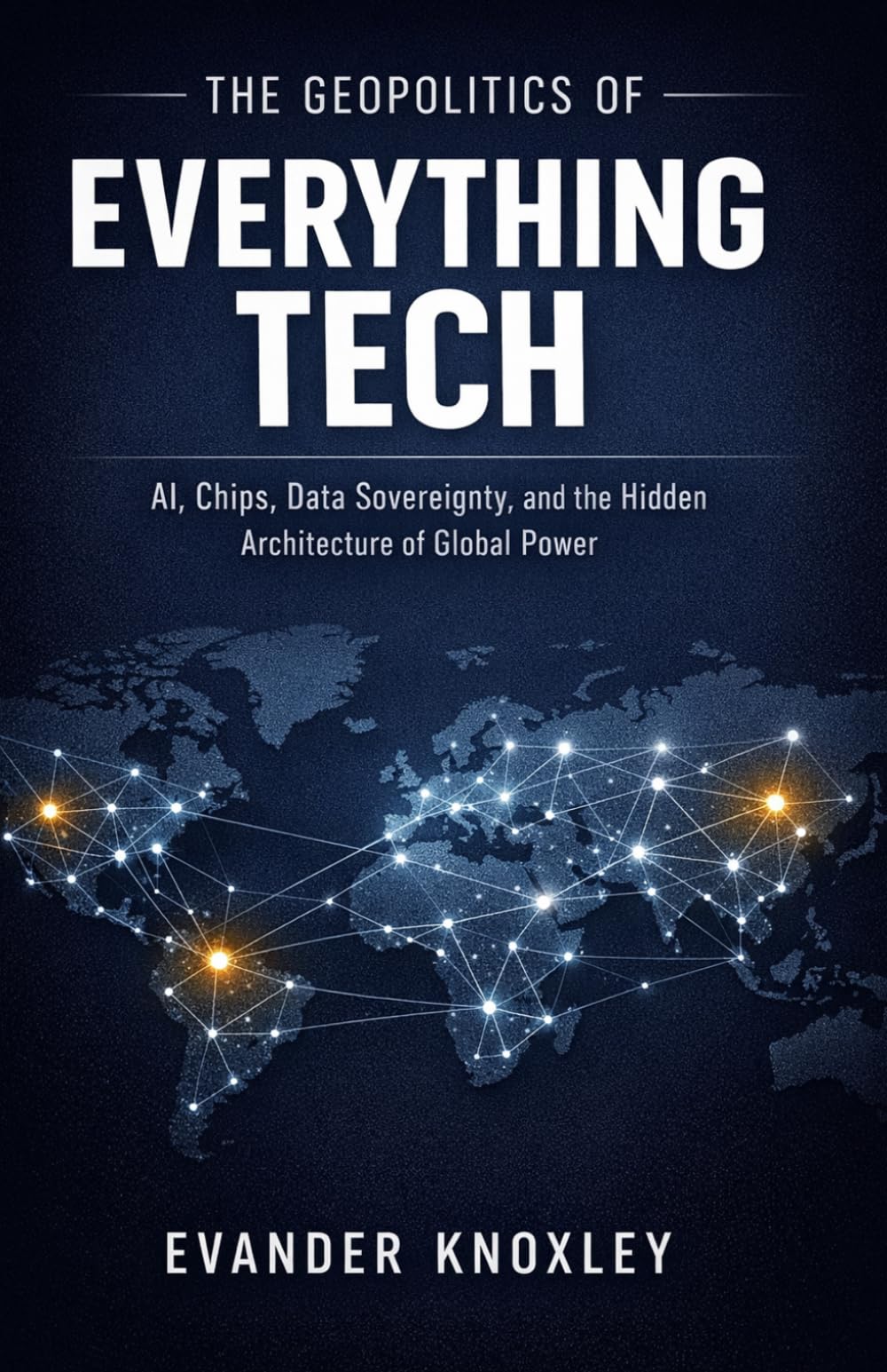 The Geopolitics of Everything Tech: AI, Chips, Data Sovereignty, and the Hidden Architecture of Global Power (The Anatomy of Power)