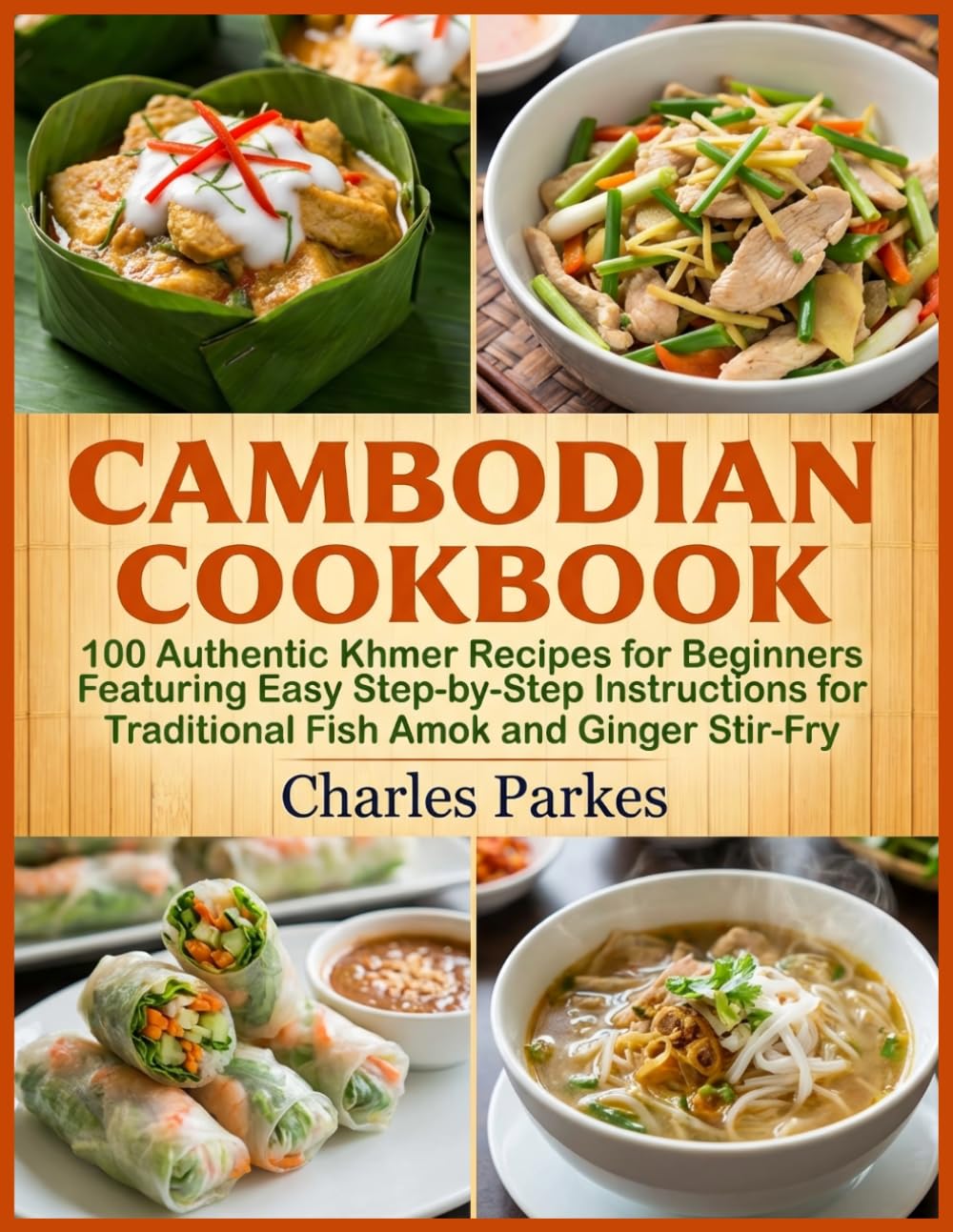 Cambodian Cookbook: 100 Authentic Khmer Recipes for Beginners Featuring Easy Step-by-Step Instructions for Traditional Fish Amok and Ginger Stir-Fry