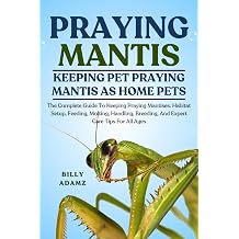 PRAYING MANTIS The Complete Guide To Keeping Praying Mantises Habitat Setup, Feeding, Molting, Handling, Breeding, And Expert Care Tips For All Ages