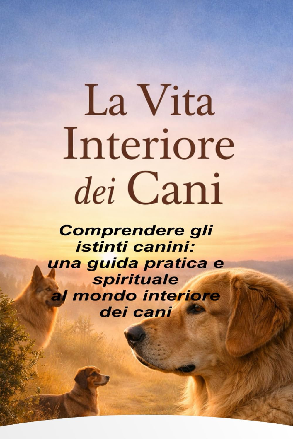 L'Interno Vita Di Cani: Comprendere gli istinti canini: una guida pratica e spirituale al mondo interiore dei cani