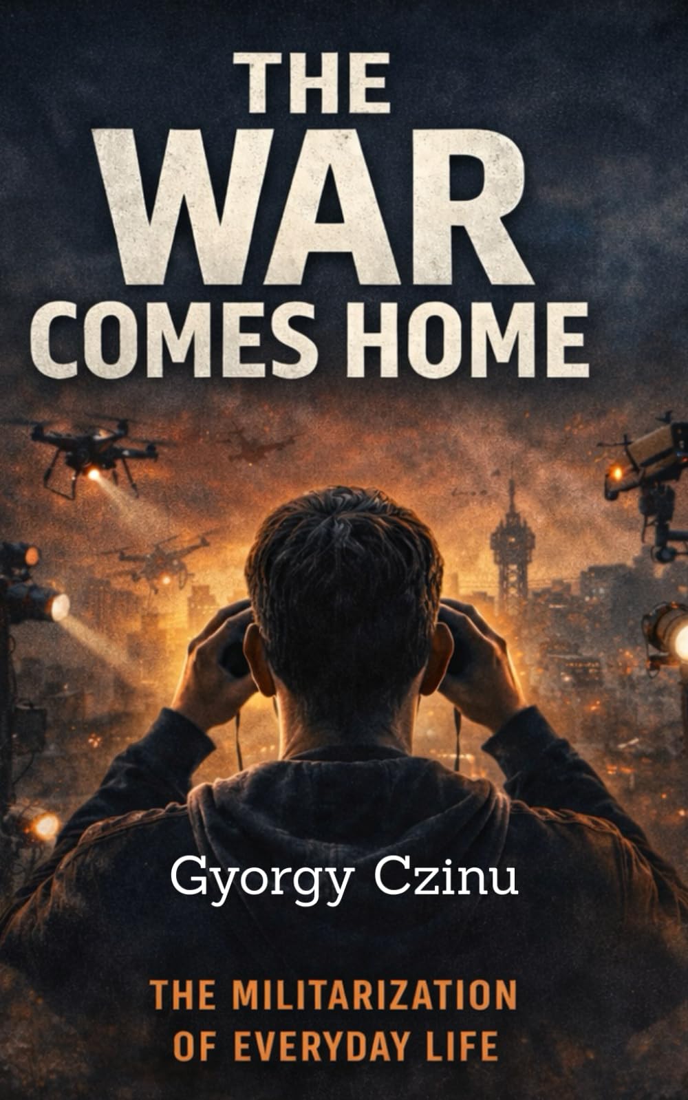 THE WAR COMES HOME: How Battlefield Technology Is Reshaping Cities, Policing, and Civilian Life: 4 (The Drone Age: Technology of War)