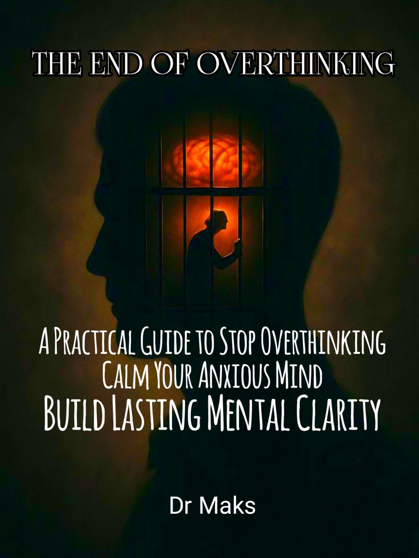 THE END OF OVERTHINKING: A Practical Guide to Stop Overthinking, Calm Your Anxious Mind, and Build Lasting Mental Clarity