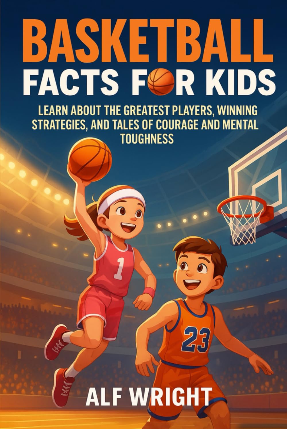 Basketball Facts for Kids: Learn About the Greatest Players, Winning Strategies and Tales of Courage and Mental Toughness (Facts for Kids by Alf Wright)