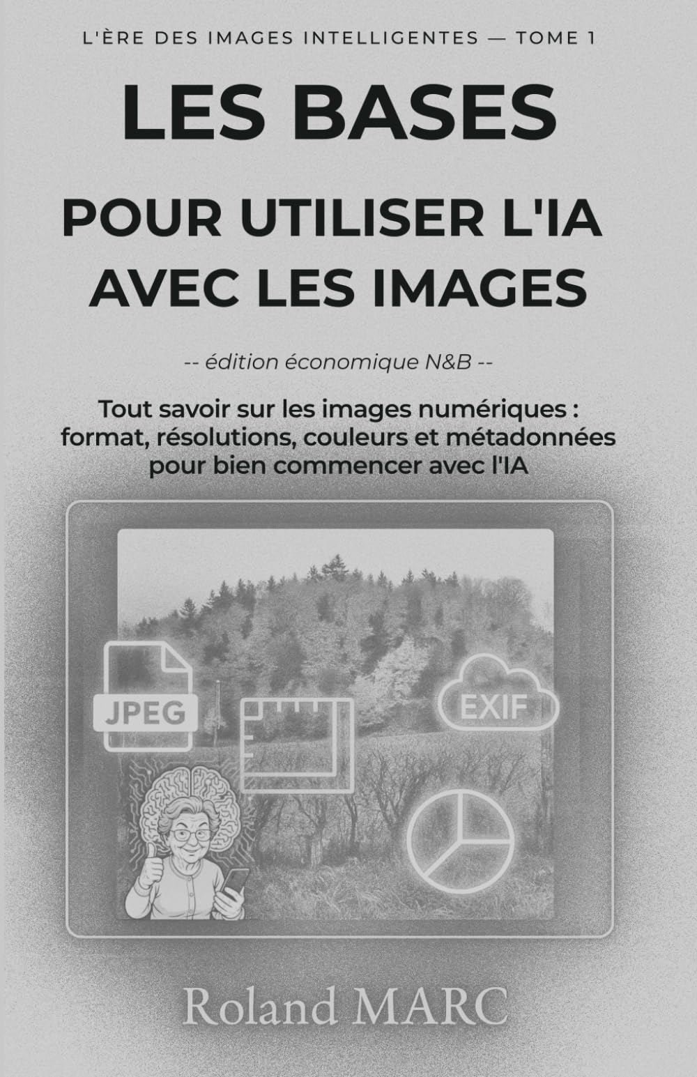 LES BASES POUR UTILISER L'IA AVEC LES IMAGES -- édition économique N&B --: Tout savoir sur les images numériques : formats, résolutions, couleurs et ... avec l’IA (L’ÈRE DES IMAGES INTELLIGENTES)