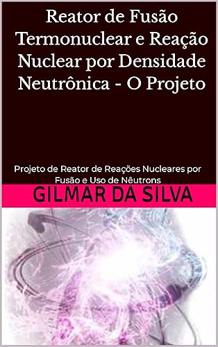 Reator de Fusão Termonuclear e Reação Nuclear por Densidade Neutrônica - O Projeto: Projeto de Reator de Reações Nucleares por Fusão e Uso de Nêutrons