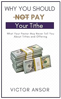 Why You Should Not Pay Your Tithe: What Your Pastor May Never Tell You About Tithes and Offering