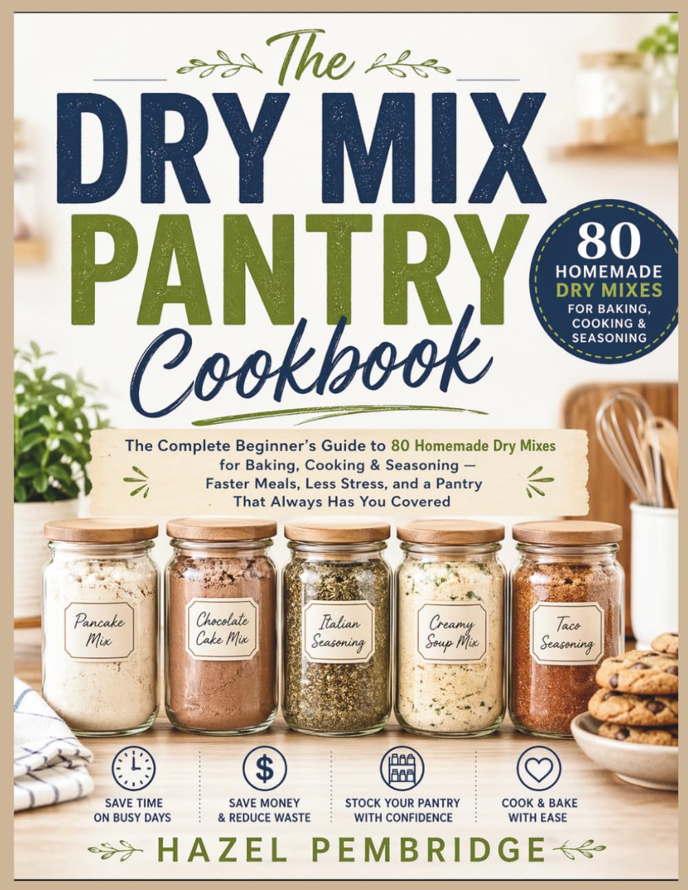 The Dry Mix Pantry Cookbook: The Complete Beginner's Guide to 80 Homemade Dry Mixes for Baking, Cooking & Seasoning — Faster Meals, Less Stress, and a Pantry That Always Has You Covered
