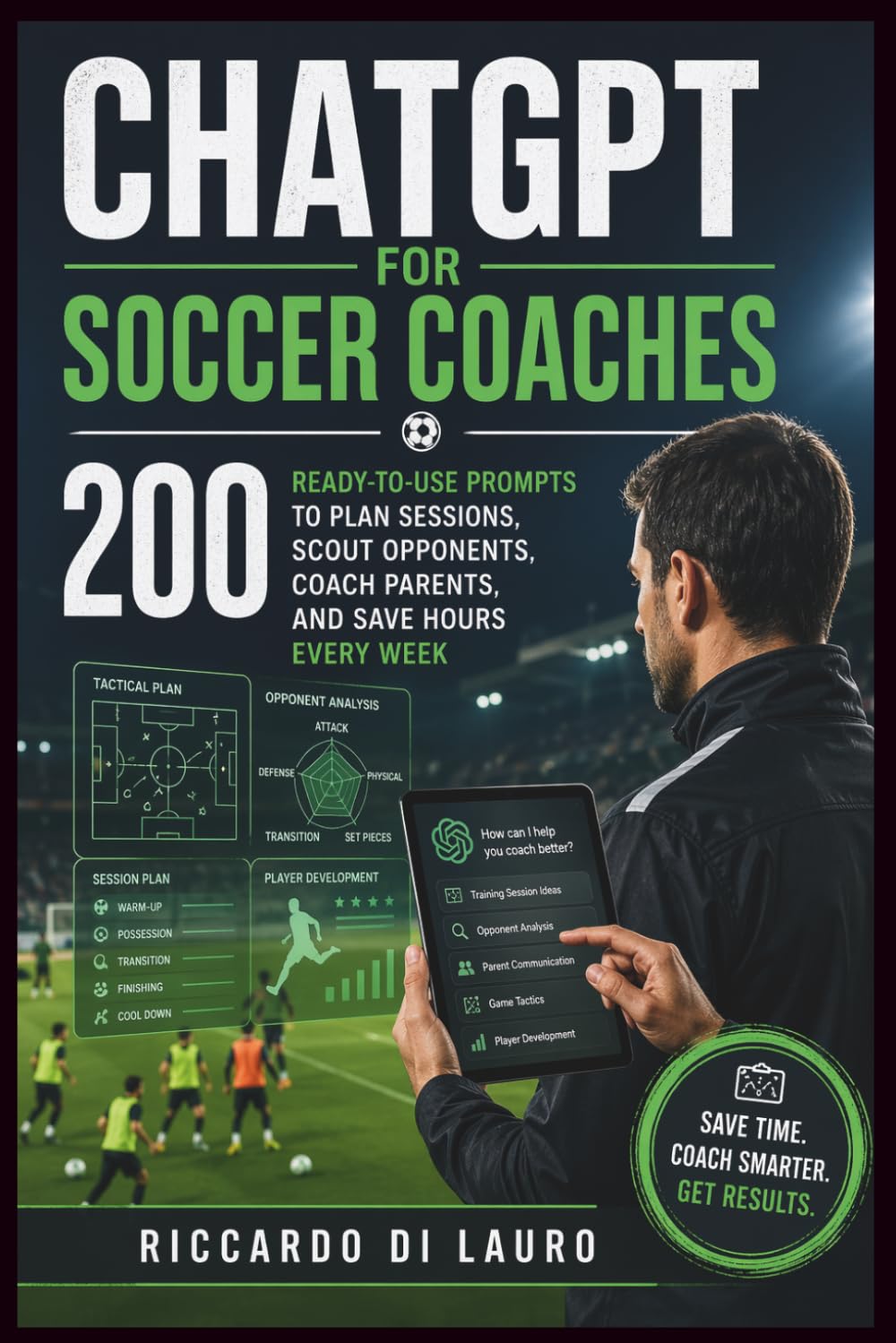ChatGPT for Soccer Coaches: 200 Ready-to-Use Prompts to Plan Sessions, Scout Opponents, Coach Parents, and Save Hours Every Week