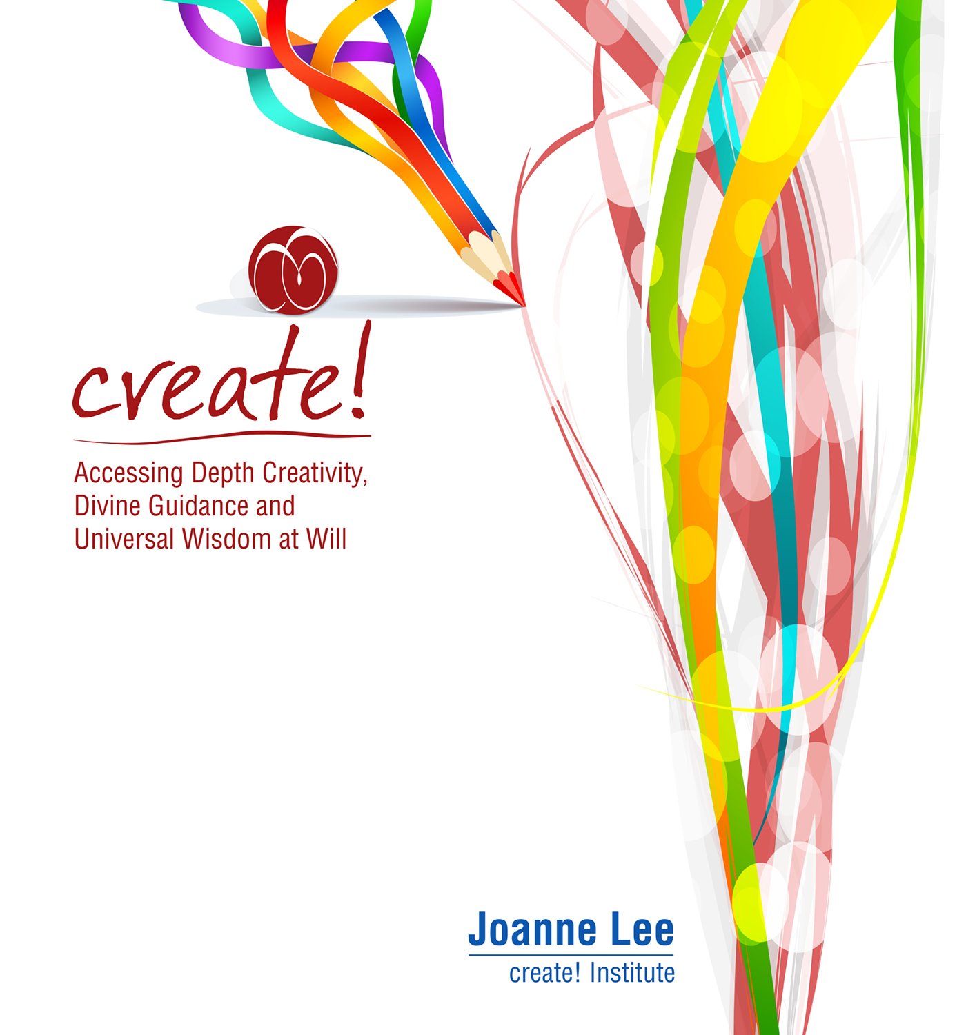 Create!: Accessing Depth Creativity, Divine Guidance and Universal Wisdom at Will