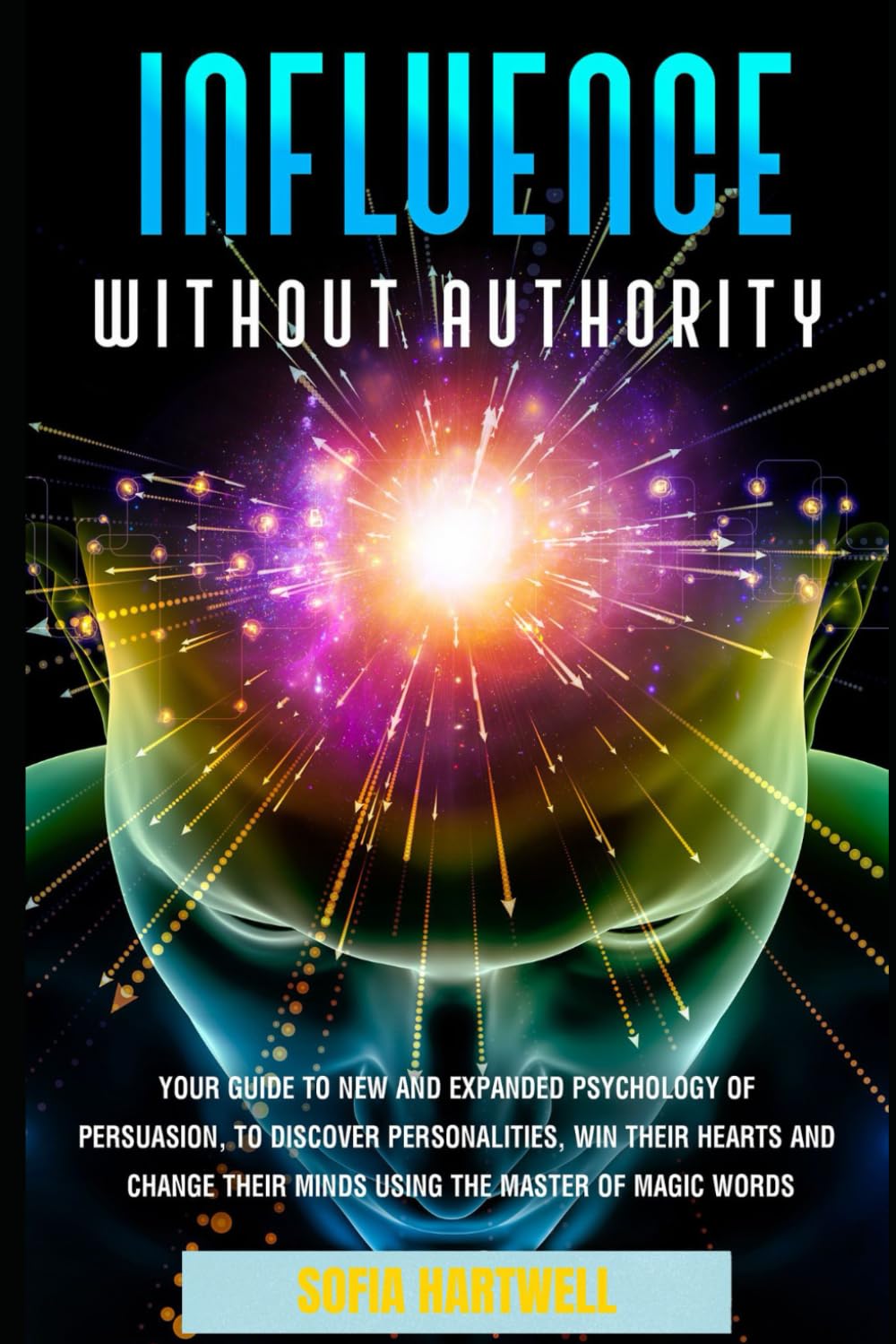 Influence Without Authority: Your Guide to New and Expanded Psychology of Persuasion, to Discover Personalities, win their Hearts and Change their Minds Using the Mastery of Magic Words