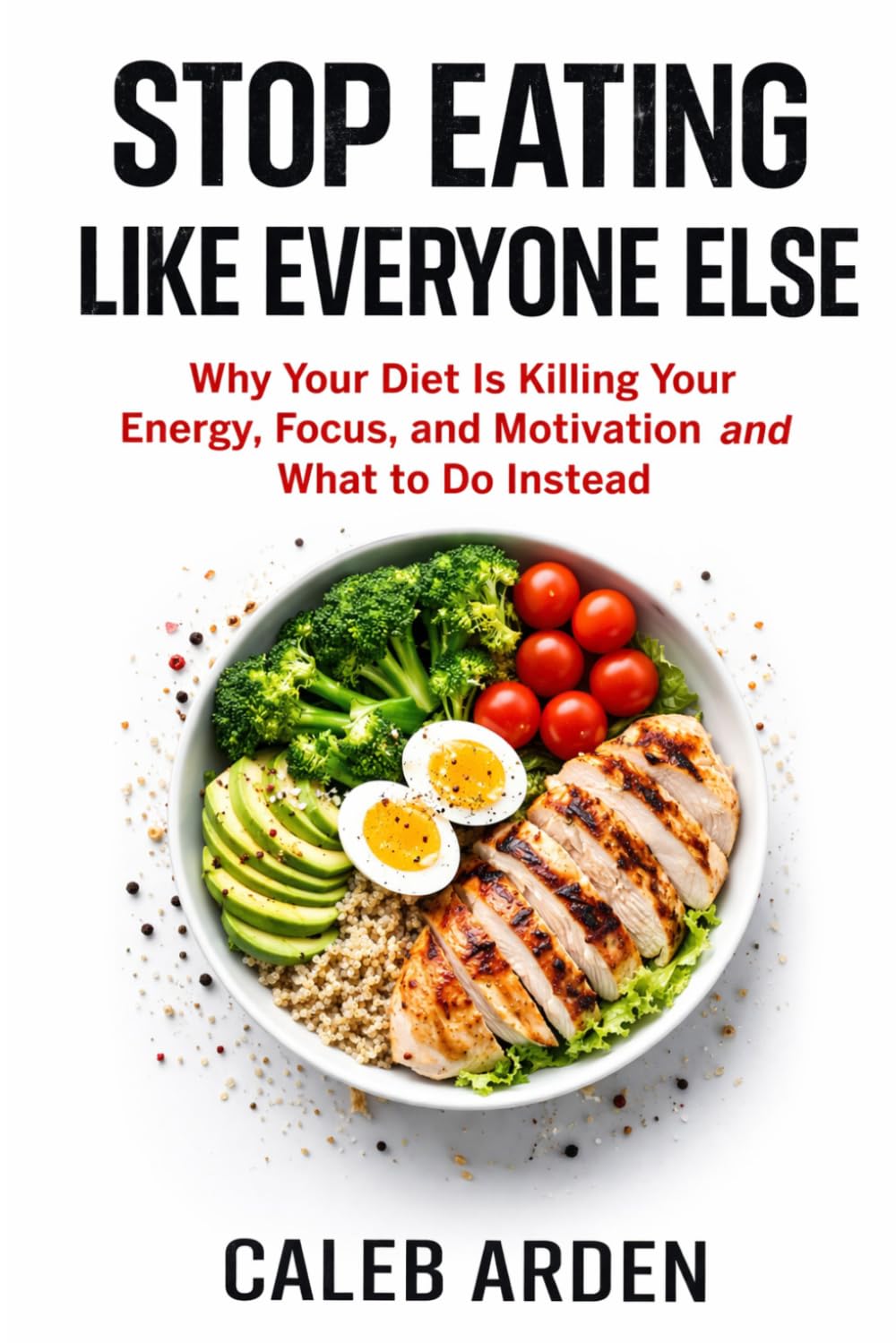 STOP EATING LIKE EVERYONE ELSE: Why Your Diet Is Killing Your Energy, Focus, and Motivation and What to Do Instead