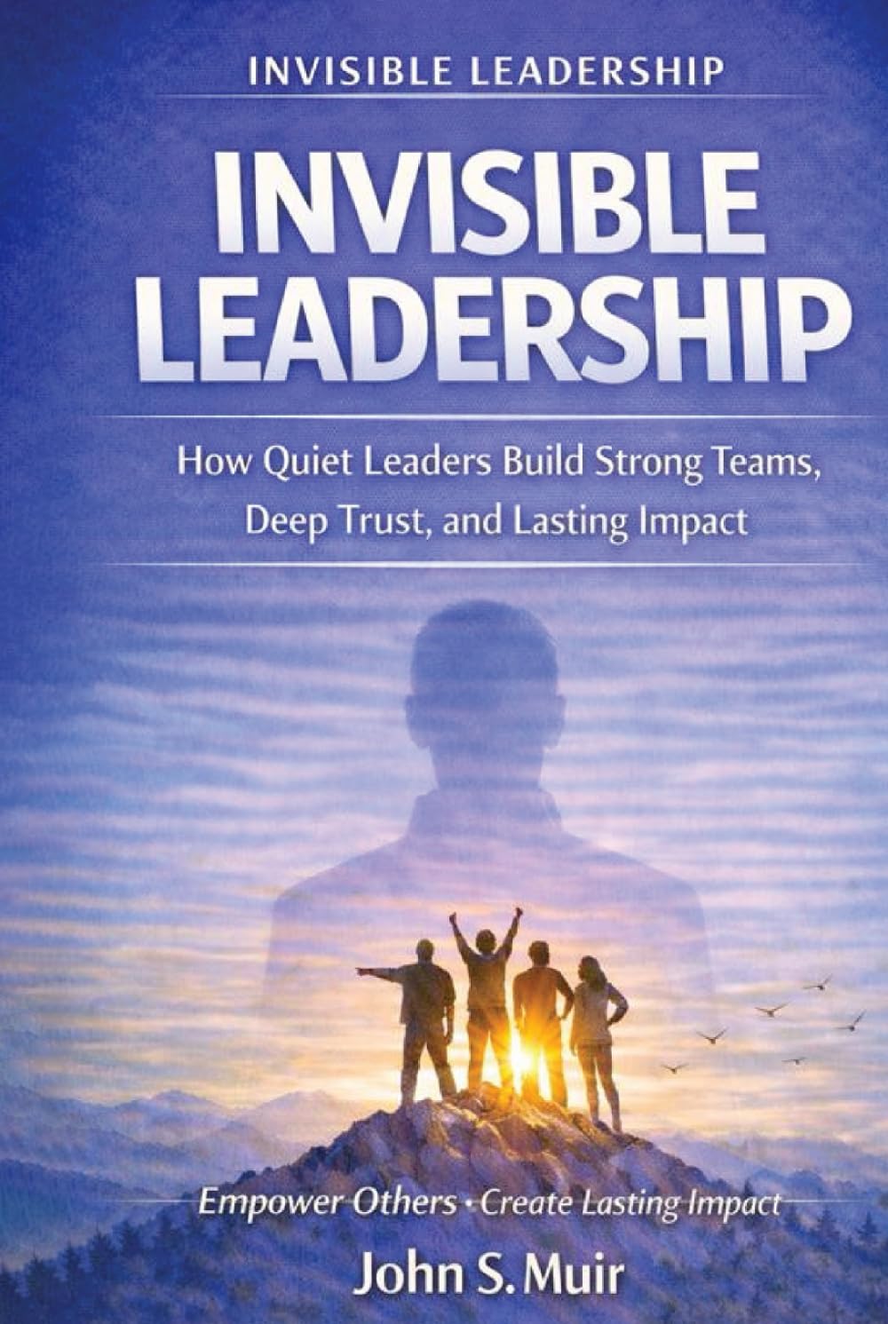 INVISIBLE LEADERSHIP: How Quiet Leaders Build Strong Teams, Deep Trust, and Lasting Impact (The Invisible Leadership Series)