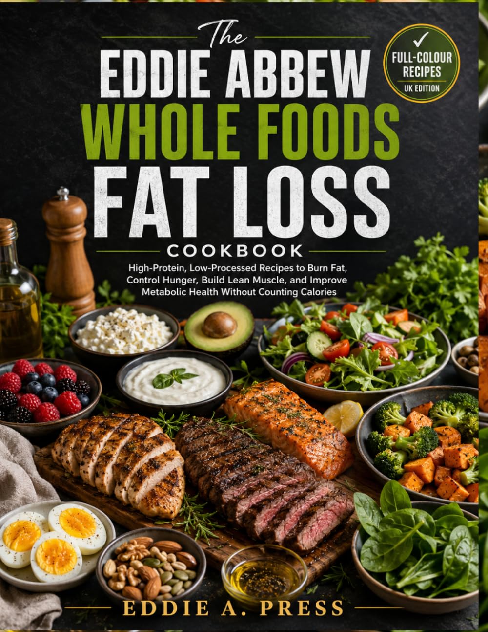THE EDDIE ABBEW WHOLE FOODS FAT LOSS COOKBOOK (UK EDITION): High-Protein, Low-Processed Recipes to Burn Fat, Control Hunger, Build Lean Muscle, and Improve Metabolic Health Without Counting Calories