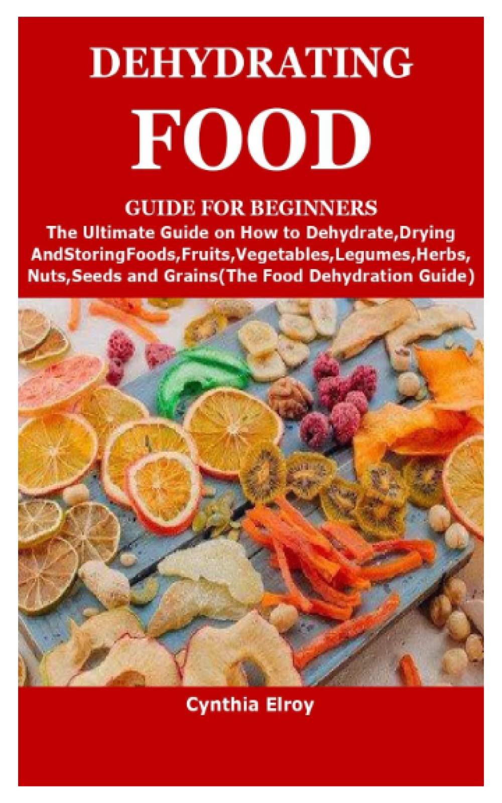 DEHYDRATING FOOD GUIDE FOR BEGINNERS: The Ultimate Guide on How to Dehydrate,Drying and StoringFoods,Fruits,Vegetables,Legumes,Herbs,Nuts,Seeds and Grains(The Food Dehydration Guide)