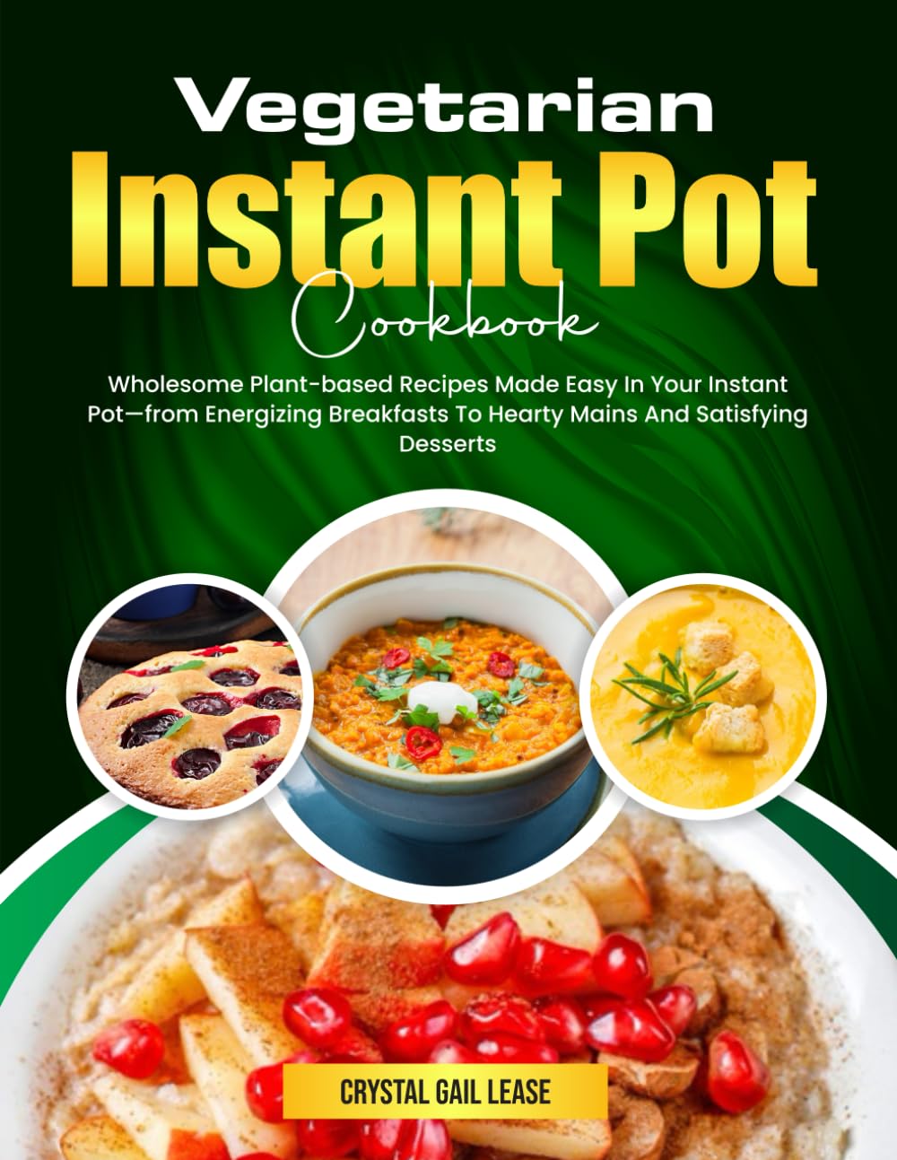 Vegetarian Instant Pot Cookbook: Wholesome Plant-based Recipes Made Easy In Your Instant Pot—from Energizing Breakfasts To Hearty Mains And Satisfying Desserts