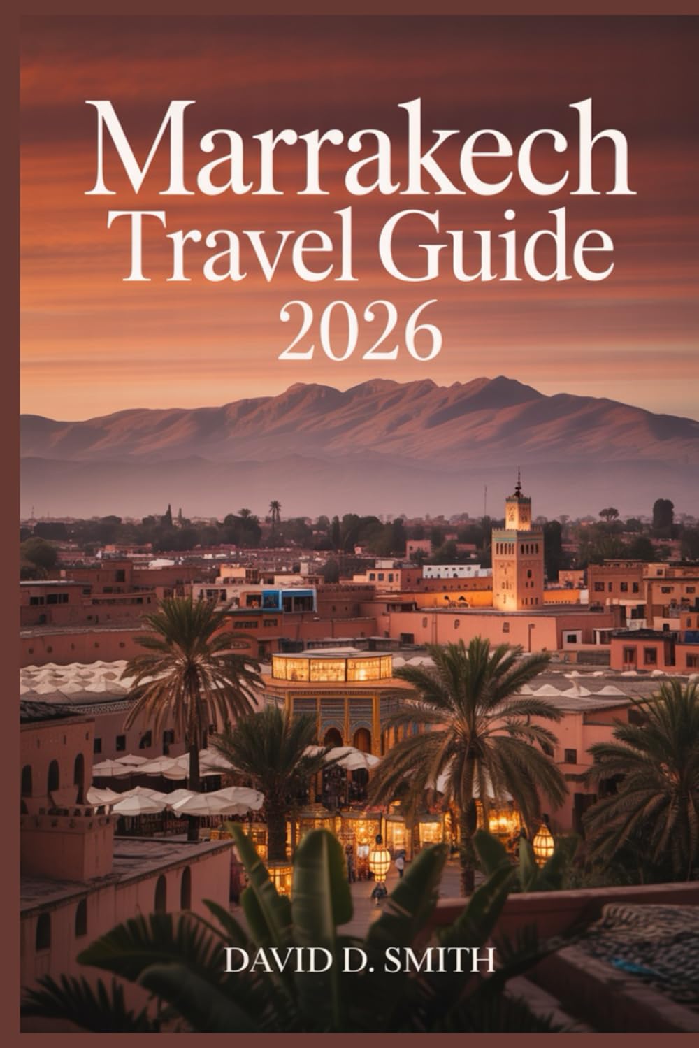 MARRAKECH TRAVEL GUIDE 2026: Medina Secrets, Riads, Souks, Day Trips, Cultural Sites, and Flexible City Itineraries