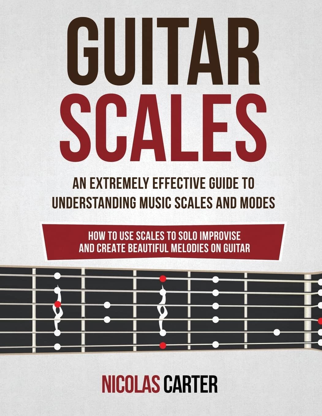 Guitar Scales: An Extremely Effective Guide To Understanding Music Scales And Modes & How To Use Them To Solo, Improvise And Create Beautiful Melodies On Guitar (Guitar Mastery)