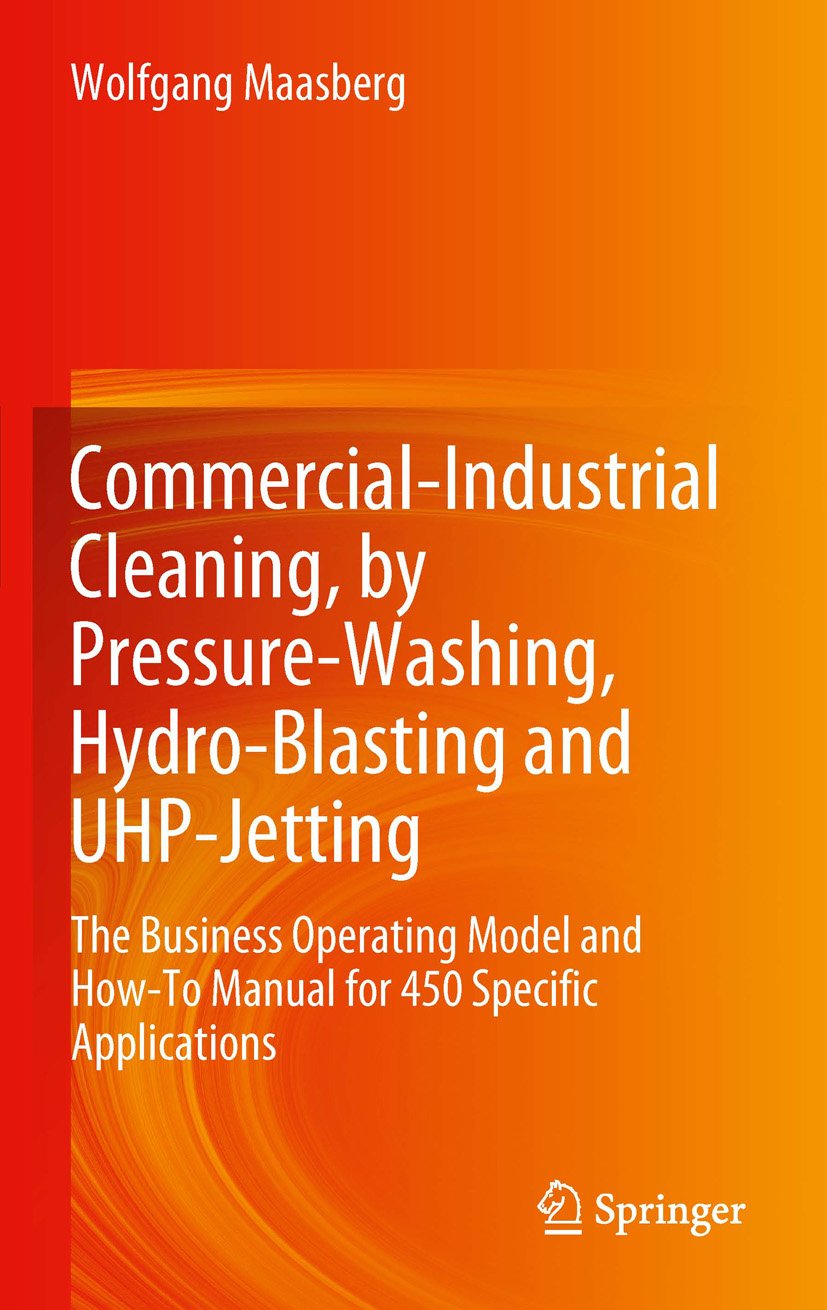 Commercial-Industrial Cleaning, by Pressure-Washing, Hydro-Blasting and UHP-Jetting: The Business Operating Model and How-To Manual for 450 Specific Applications
