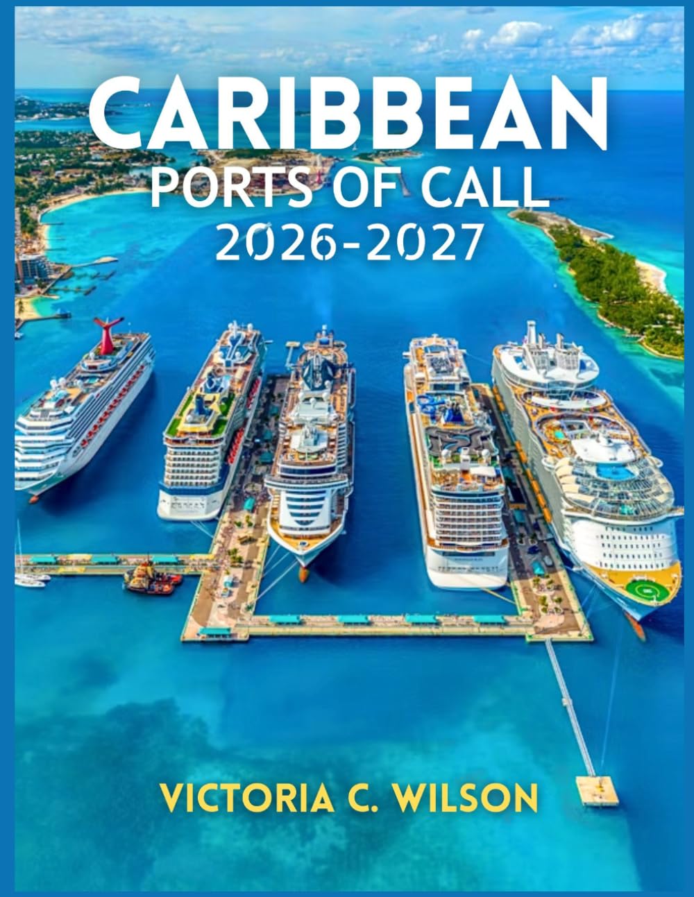 CARIBBEAN PORTS OF CALL 2026-2027: Everything You Need to Discover Top Cruises, Stunning Islands, Beautiful Beaches, Excursions, Resorts, and Hidden Paradise Destinations