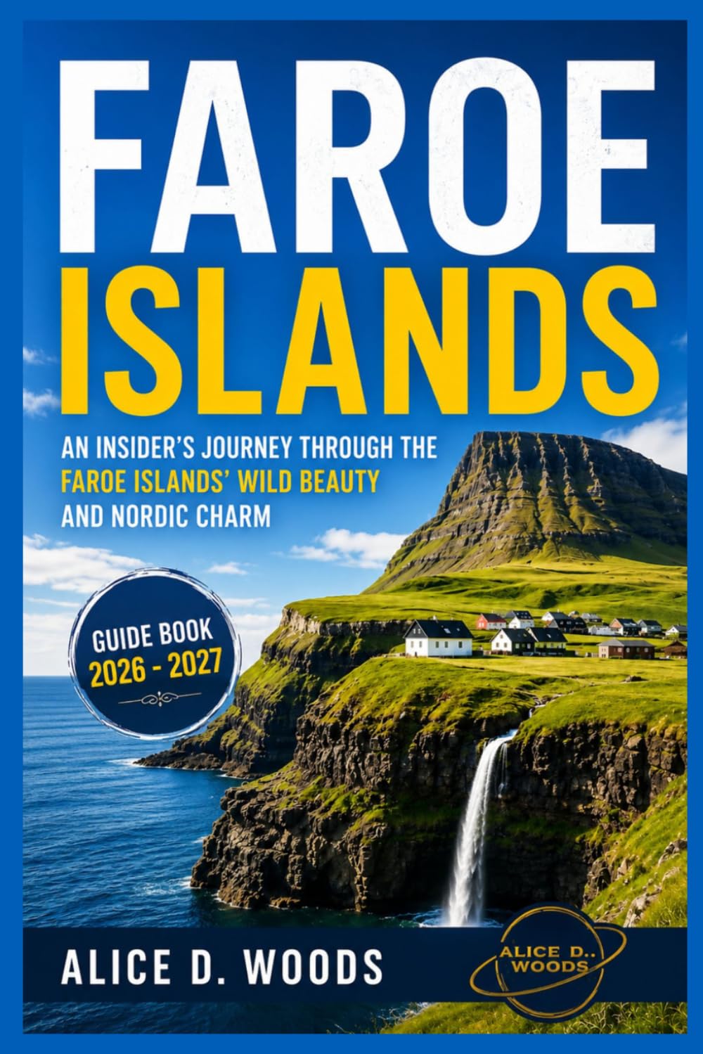 FAROE ISLAND GUIDE BOOK 2026 - 2027: An Insider's Journey Through Faroe Islands' Wild Beauty, Epic Cliffs and Hidden Villages