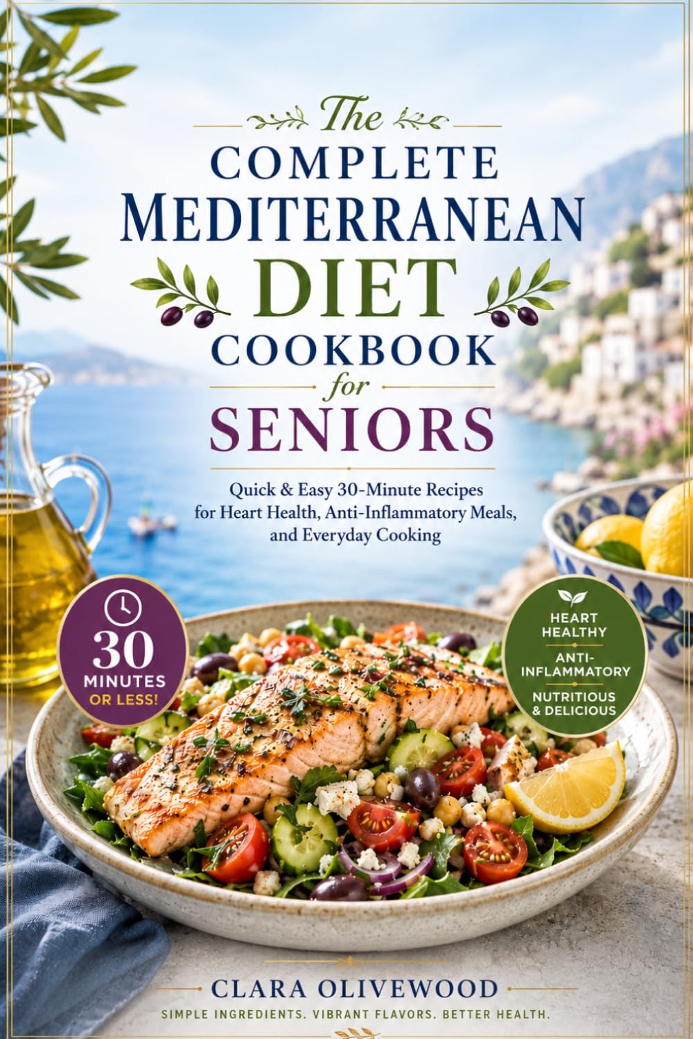 The Complete Mediterranean Diet Cookbook for Seniors: Quick & Easy 30-Minute Recipes for Heart Health, Anti-Inflammatory Meals, and Everyday Cooking