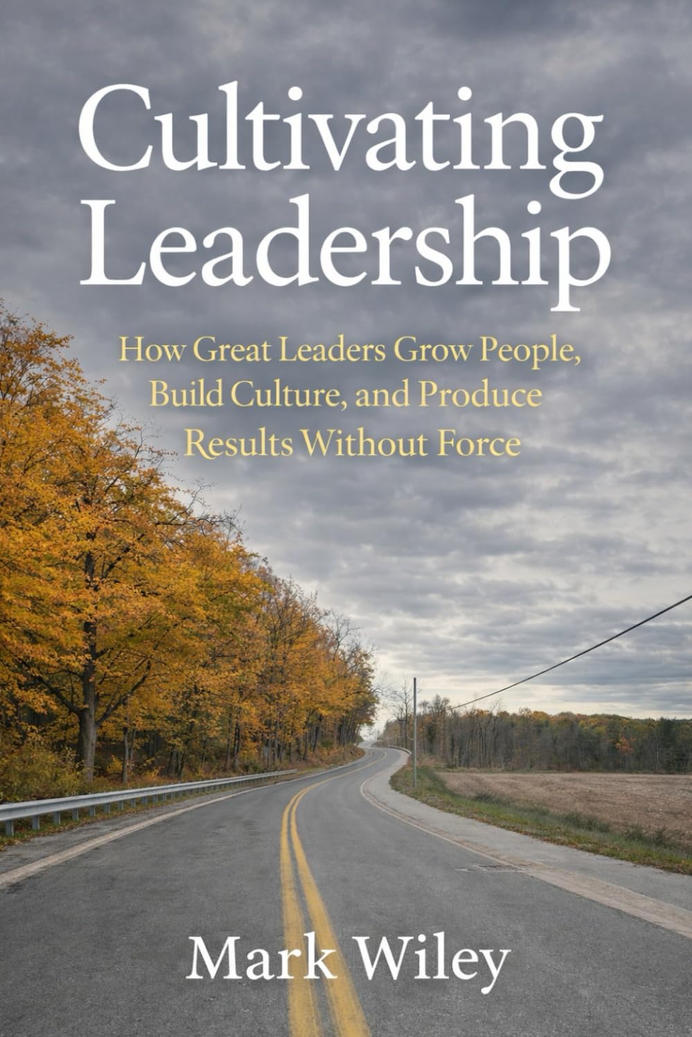 Cultivating Leadership: How Great Leaders Grow People, Build Culture, and Produce Results Without Force